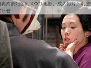 艳妇乳肉豪妇荡乳 XXXO 电影，成人影片，刺激你的感官体验