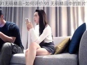 91无码精品—如何评价 91 无码精品中的影片？