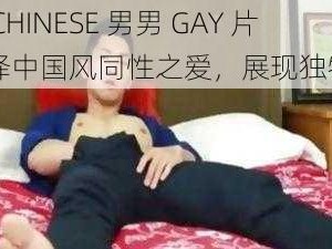 国产 CHINESE 男男 GAY 片，演绎中国风同性之爱，展现独特魅力