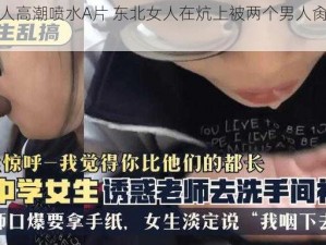 东北女人高潮喷水A片 东北女人在炕上被两个男人肏到喷水高潮