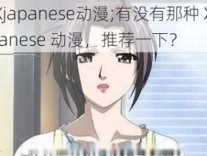 XXXjapanese动漫;有没有那种 XXXjapanese 动漫，推荐一下？