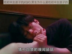 男生爱吃初中女孩子的JIOJIO;男生为什么爱吃初中女孩子的 JIOJIO？