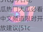 51cg今日吃瓜热门大瓜必看中文频道限时开放建议(51cg 今日吃瓜热门大瓜必看，中文频道限时开放建议)