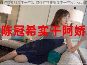 阿娇打开双腿实干十三次;阿娇打开双腿实干十三次，体力惊人