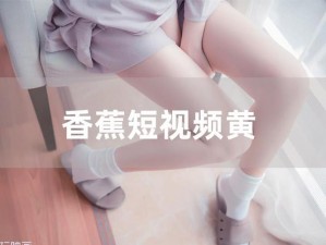 香蕉视频黄色-如何看待香蕉视频黄色内容的泛滥？