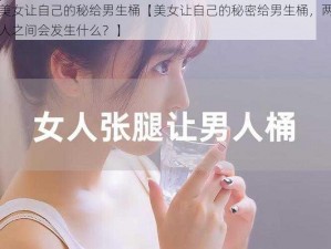 美女让自己的秘给男生桶【美女让自己的秘密给男生桶，两人之间会发生什么？】