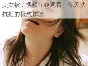 美女被 c 视频在线观看，你无法抗拒的极致体验