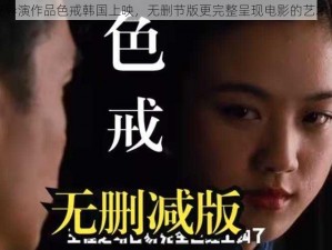 李安导演作品色戒韩国上映，无删节版更完整呈现电影的艺术价值