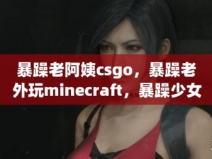 暴躁老阿姨CSGO技巧续集_暴躁老阿姨 CSGO 技巧续集：进阶教学