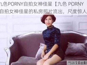 九色PORNY自拍女神佳星【九色 PORNY 自拍女神佳星的私房照片流出，尺度惊人】