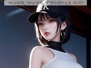 18+ai绘画_18+ai 绘画，你想知道什么是 18+吗？