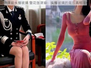 警花张津瑜头撞玻璃 警花张津瑜：头撞玻璃的背后真相是什么？