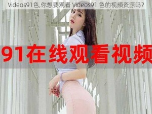 Videos91色,你想要观看 Videos91 色的视频资源吗？