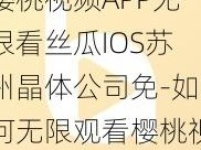 樱桃视频APP无限看丝瓜IOS苏州晶体公司免-如何无限观看樱桃视频 APP 中的丝瓜 IOS 苏州晶体公司的影片？