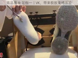 高品质 tk 足枷一丨VK，带来极致束缚体验