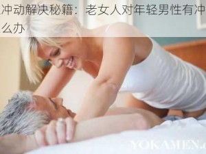 性冲动解决秘籍：老女人对年轻男性有冲动怎么办