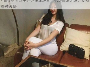 -mm 亚洲欧美经典在线观看，免费高清无码，支持多种设备