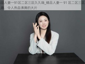 精品人妻一91区二区三区久久嗨_精品人妻一 91 区二区三区久久嗨，令人热血沸腾的大片