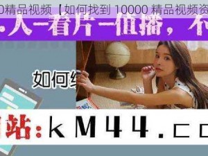 10000精品视频【如何找到 10000 精品视频资源？】