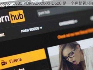 PORNOXXXXXHD600;PORNOXXXXXHD600 是一个色情视频的链接吗？