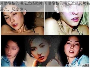 阿娇隐私的毛无遮挡图片,阿娇隐私的毛无遮挡图片被曝光，尺度惊人