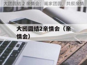 大团圆结 2 亲情会：阖家团圆，共叙亲情