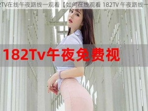 182TV在线午夜路线一观看【如何在线观看 182TV 午夜路线一？】