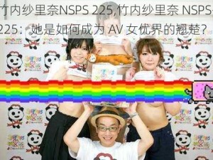 竹内纱里奈NSPS 225,竹内纱里奈 NSPS-225：她是如何成为 AV 女优界的翘楚？