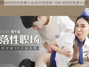 部1000拍拍怕免费大全(如何获取部 1000 拍拍怕免费大全？)