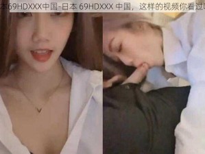 日本69HDXXX中国-日本 69HDXXX 中国，这样的视频你看过吗？