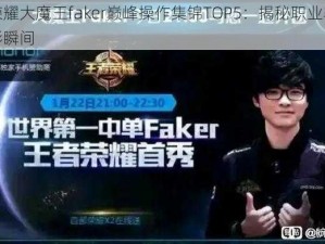 王者荣耀大魔王faker巅峰操作集锦TOP5：揭秘职业赛场上的精彩瞬间