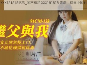 国产精品XXX181818吃瓜_国产精品 XXX181818 吃瓜：探寻中国影视行业的新势力