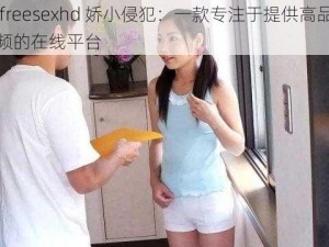 孩性 freesexhd 娇小侵犯：一款专注于提供高品质色情视频的在线平台