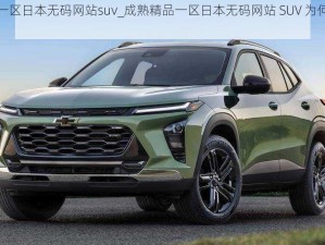 成熟精品一区日本无码网站suv_成熟精品一区日本无码网站 SUV 为何如此受欢迎？