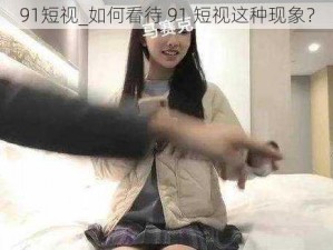 91短视_如何看待 91 短视这种现象？