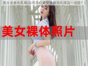 美女全身光乳体(如何评价美女全身光乳体这一话题？)