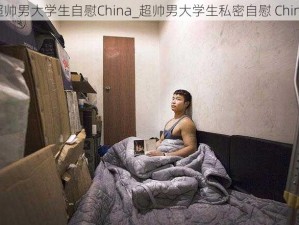 超帅男大学生自慰China_超帅男大学生私密自慰 China