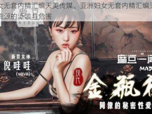 亚洲妇女无套内精汇编天美传媒、亚洲妇女无套内精汇编天美传媒：色情资源的泛滥与危害