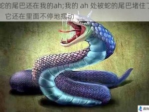 蛇的尾巴还在我的ah;我的 ah 处被蛇的尾巴堵住了，它还在里面不停地摆动