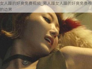 男人躁女人躁的好爽免费视频_男人躁女人躁的好爽免费视频：探寻欲望的边界