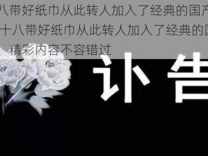 已满十八带好纸巾从此转人加入了经典的国产港台内容 已满十八带好纸巾从此转人加入了经典的国产港台内容，精彩内容不容错过