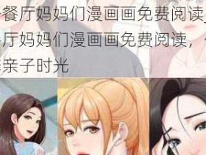 亲子餐厅妈妈们漫画画免费阅读_亲子餐厅妈妈们漫画画免费阅读，体验温馨亲子时光