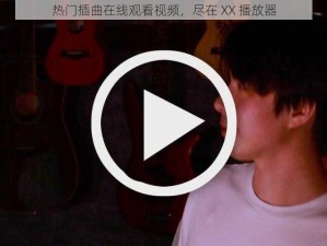 热门插曲在线观看视频，尽在 XX 播放器