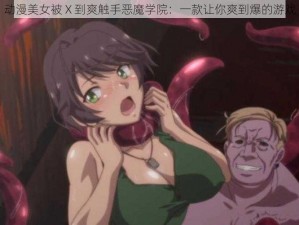 动漫美女被 X 到爽触手恶魔学院：一款让你爽到爆的游戏