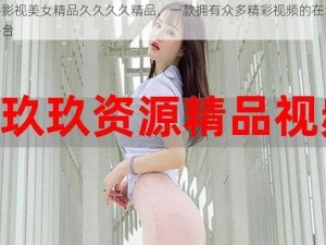 香娇影视美女精品久久久久精品，一款拥有众多精彩视频的在线视频平台