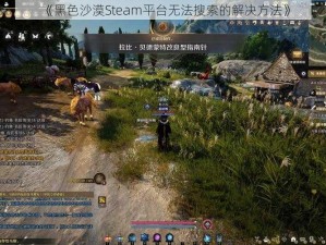 《黑色沙漠Steam平台无法搜索的解决方法》