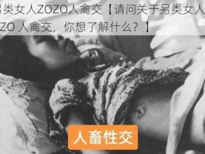 另类女人ZOZO人禽交【请问关于另类女人 ZOZO 人禽交，你想了解什么？】