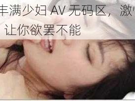 69 丰满少妇 AV 无码区，激情性爱，让你欲罢不能