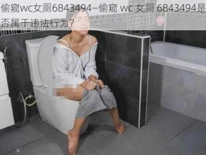 偷窥wc女厕6843494—偷窥 wc 女厕 6843494是否属于违法行为？