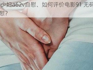 91无码少妇a62v自慰、如何评价电影91 无码少妇 a62v 自慰？